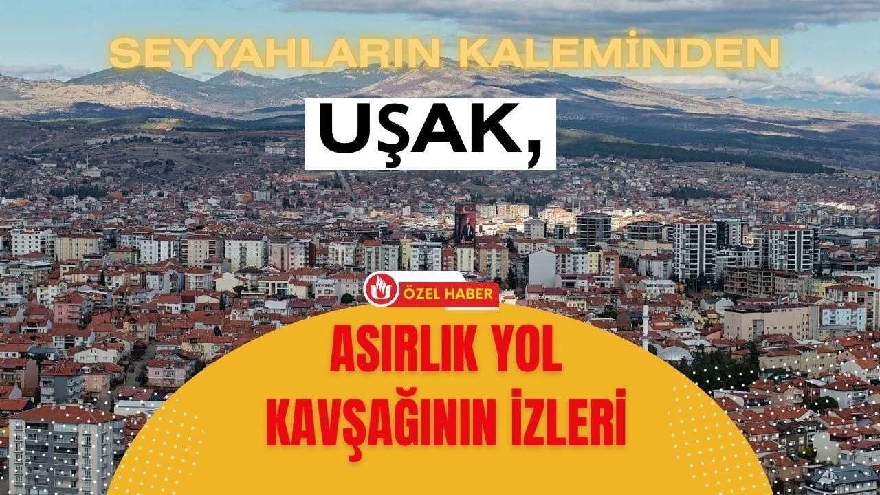 Seyyahların Kaleminden Uşak, Asırlık Yol Kavşağının İzleri