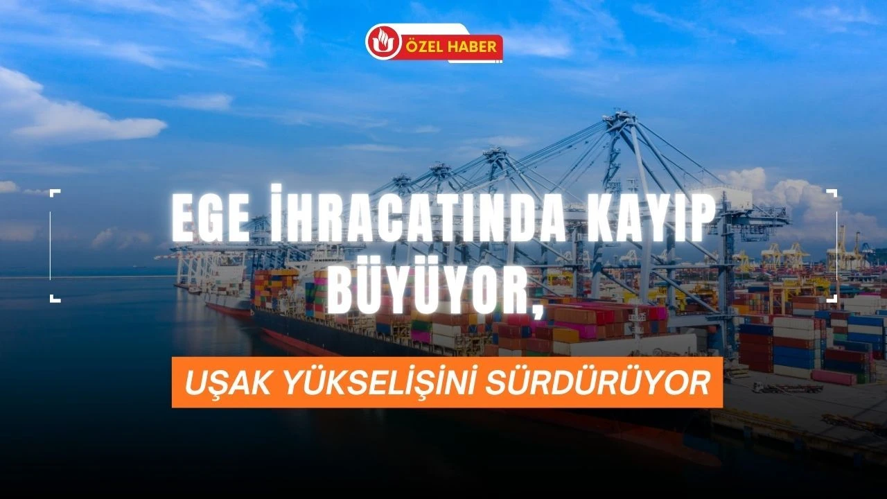 Ege İhracatında Kayıp Büyüyor, Uşak Yükselişini Sürdürüyor
