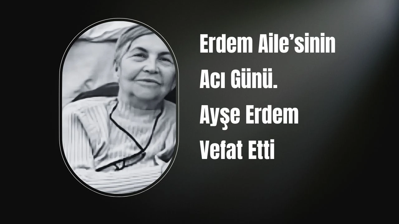 Erdem Ailesinin Acı Günü. Ayşe Erdem Vefat Etti